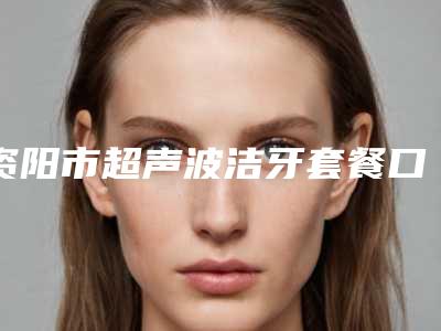 资阳市超声波洁牙套餐口腔医生排名前十佳都在哪-资阳市超声波洁牙套餐医生看谁个更出色