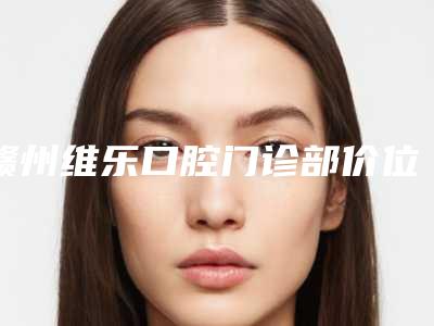 赣州维乐口腔门诊部价位表2025版全新发布一览附牙齿矫正牙齿案例