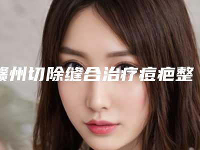 赣州切除缝合治疗痘疤整形术的后遗症