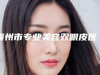 赣州市专业美容双眼皮医生好的哪个(胡凯医生费用挂号流程参考)
