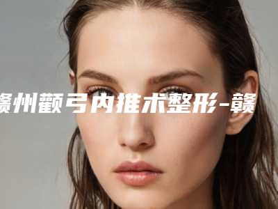 赣州颧弓内推术整形-赣州南方医疗美容