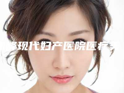 赤峰现代妇产医院医疗美容科与赤峰岳宏整形美容实力大PK