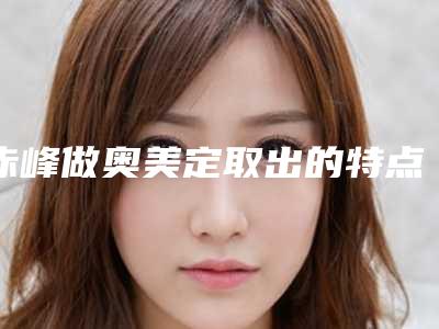 赤峰做奥美定取出的特点及适宜人群