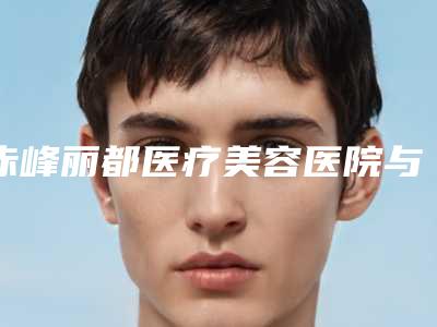 赤峰丽都医疗美容医院与赤峰夏天整形美容门诊部哪家便宜又好