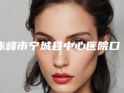 赤峰市宁城县中心医院口腔科好吗-价格表有名新版倾情巨献