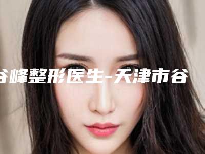 谷峰整形医生-天津市谷峰医生双眼皮做修复整容行吗