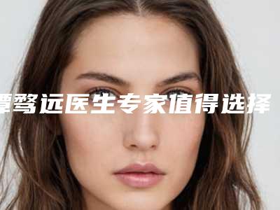 谭骛远医生专家值得选择-湘雅附一整形美容科
