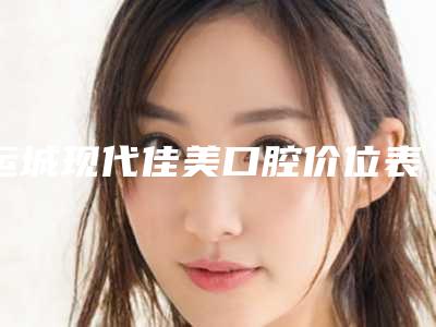 运城现代佳美口腔价位表_医生介绍-附透明保持器案例