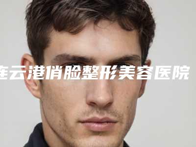 连云港俏脸整形美容医院,开发区大明医疗美容门诊部看看哪一家更适合