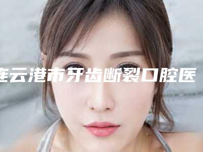 连云港市牙齿断裂口腔医生哪个比较靠谱-连云港市牙齿断裂口腔医生