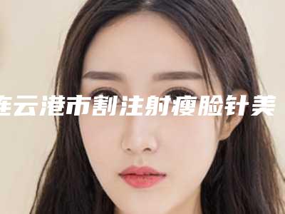 连云港市割注射瘦脸针美容医院哪里好(连云港金缔医疗美容诊所实力擅长风格尽显不同)