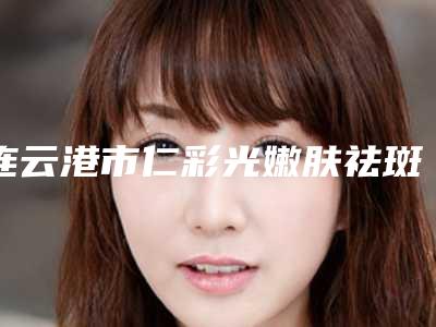 连云港市仁彩光嫩肤祛斑整形科价格表收费明细公开(2025年02月09日仁彩光嫩肤祛斑均价为：1471元)