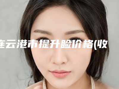 连云港市提升睑价格(收费标准)全新升级内部结构(提升睑费用一般多少钱)