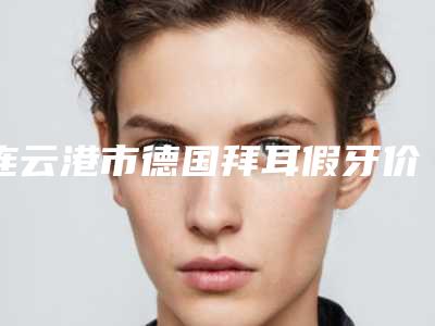 连云港市德国拜耳假牙价格(费用)清单爆出-连云港市德国拜耳假牙价格