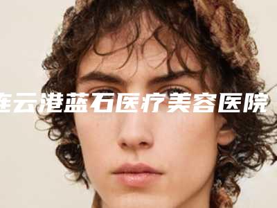 连云港蓝石医疗美容医院价格表2025版发出来看看附整形鼻翼缩小案例