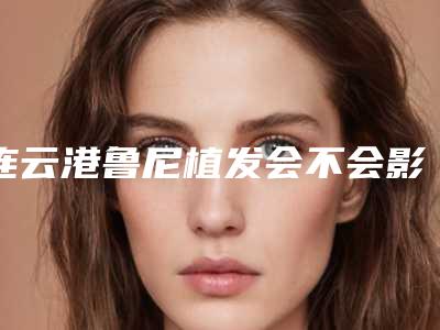 连云港鲁尼植发会不会影响正常工作
