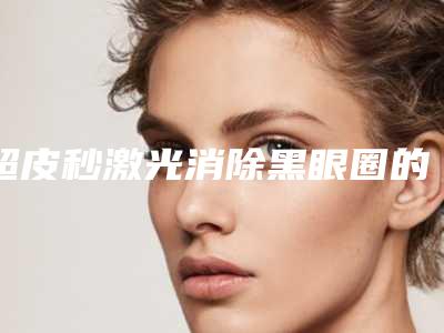 超皮秒激光消除黑眼圈的效果怎么样呢？ 让咱的生活更加活力
