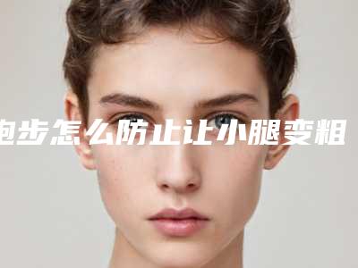 跑步怎么防止让小腿变粗（跑步怎么防止小腿变粗壮）