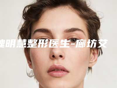 魏明慧整形医生-廊坊艾美皮肤激光整形门诊部魏明慧医师正规专家实力盘点