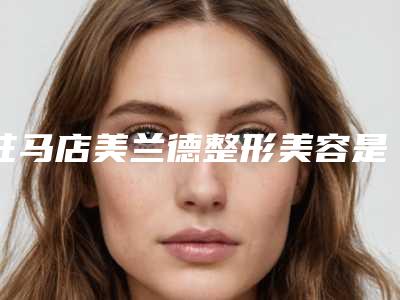 驻马店美兰德整形美容是否具备唇改薄手术手术资质