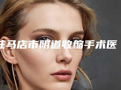 驻马店市阴道收缩手术医生排名榜前十强深度评判-金钟灿医生专家个个都是技术流