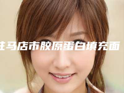 驻马店市胶原蛋白填充面部凹陷2025价目表(收费标准)公布(近6个月均价为:12221元)