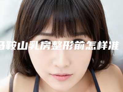 马鞍山乳房整形前怎样准备才最安全