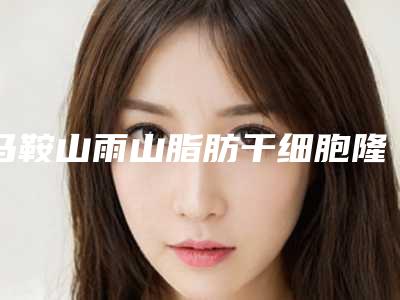 马鞍山雨山脂肪干细胞隆胸整容方法费用是多少