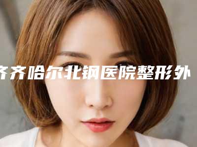 齐齐哈尔北钢医院整形外科,齐齐哈尔董玉霞医疗美容诊所公立私立口碑大PK