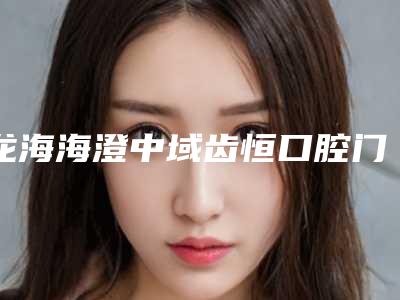 龙海海澄中域齿恒口腔门诊部价位表2025详情一览附牙疼补牙案例