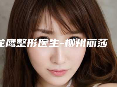 龙鹰整形医生-柳州丽莎医疗美容门诊部龙鹰医师客观评价 案例