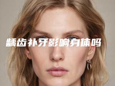 龋齿补牙影响身体吗