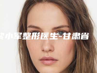 黎小军整形医生-甘肃省兰州医学院第一附属医院黎小军医师公立领衔前三