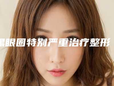 黑眼圈特别严重治疗整形手术的原理和效果