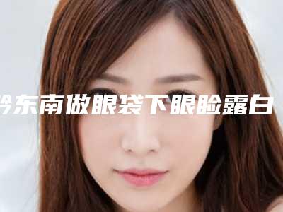 黔东南做眼袋下眼睑露白修复会影响面部神经吗
