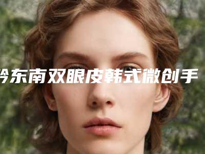黔东南双眼皮韩式微创手术术的作用一般能保持多少年