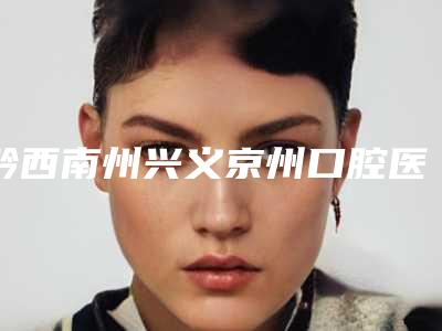 黔西南州兴义京州口腔医院价格(价目)正规官方2025种草附上颚牙缝大案例