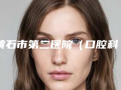 黄石市第二医院(口腔科)怎么样-收费明细2025年全新