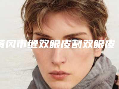 黄冈市缝双眼皮割双眼皮医生排名榜实力杠杠的-黄冈市缝双眼皮割双眼皮医生