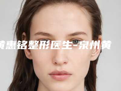 黄惠铭整形医生-泉州黄惠铭医疗美容诊所黄惠铭医师在当地口碑不赖