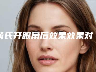 黄氏开眼角后效果效果对比(黄氏开眼角能否一针见效)