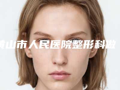 黄山市人民医院整形科做做乳房下垂手术有名气的医生介绍