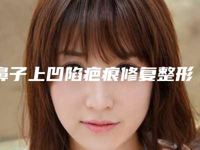 鼻子上凹陷疤痕修复整形的适合人群包括哪些