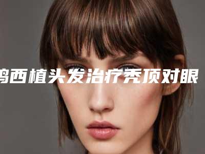 鸡西植头发治疗秃顶对眼睛有影响吗