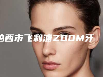 鸡西市飞利浦ZOOM牙齿美白排名技术介绍-鸡西市飞利浦ZOOM牙齿美白口腔医生