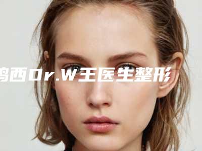 鸡西Dr.W王医生整形美容医院收费明细靠谱来袭附瘦脸吸脂针案例