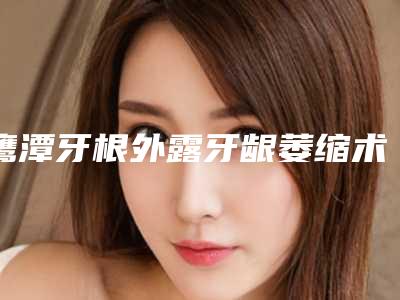 鹰潭牙根外露牙龈萎缩术维持时间长不长