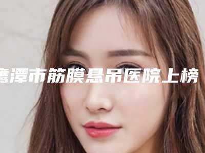 鹰潭市筋膜悬吊医院上榜清单前十查收(鹰潭市筋膜悬吊整形医院)