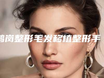 鹤岗整形毛发移植整形手术作用维持时间一般多久