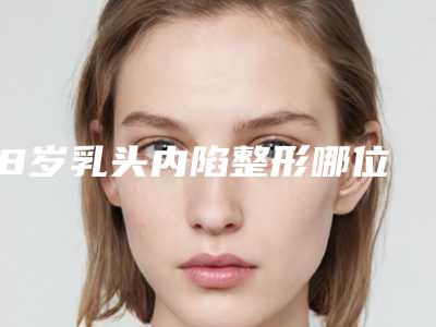 18岁乳头内陷整形哪位医生好巴彦淖尔市-巴彦淖尔市韩洪军整形医生
